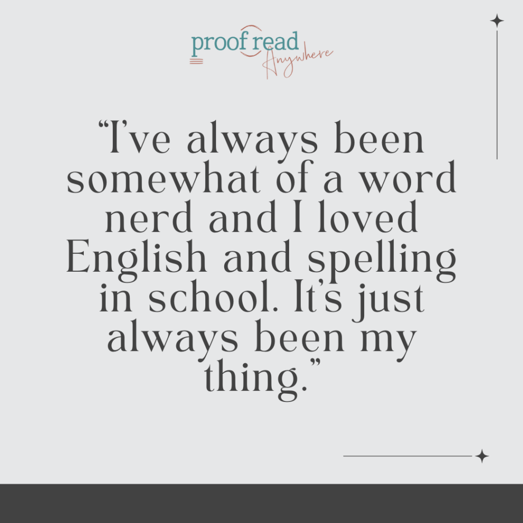 I've always been somewhat of a word nerd and I loved English and Spelling in school. It's just always been my thing. 